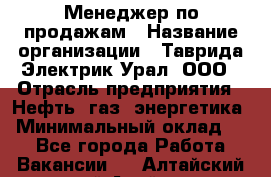 Менеджер по продажам › Название организации ­ Таврида Электрик Урал, ООО › Отрасль предприятия ­ Нефть, газ, энергетика › Минимальный оклад ­ 1 - Все города Работа » Вакансии   . Алтайский край,Алейск г.